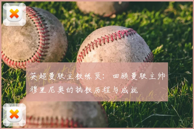 英超曼联主教练莫:回顾曼联主帅穆里尼奥的执教历程与成就