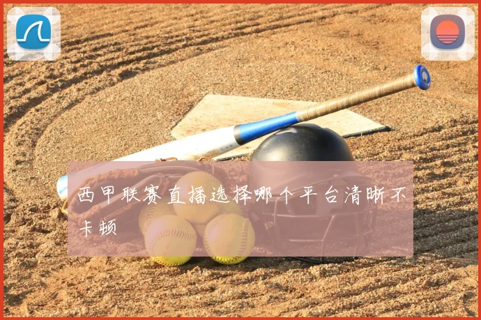 西甲联赛直播选择哪个平台清晰不卡顿