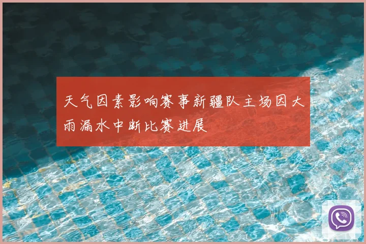天气因素影响赛事新疆队主场因大雨漏水中断比赛进展