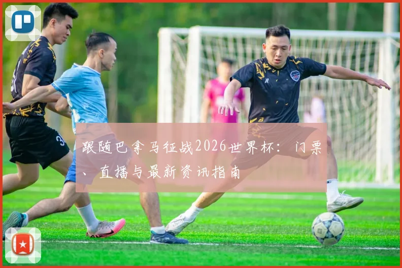 跟随巴拿马征战2026世界杯：门票、直播与最新资讯指南
