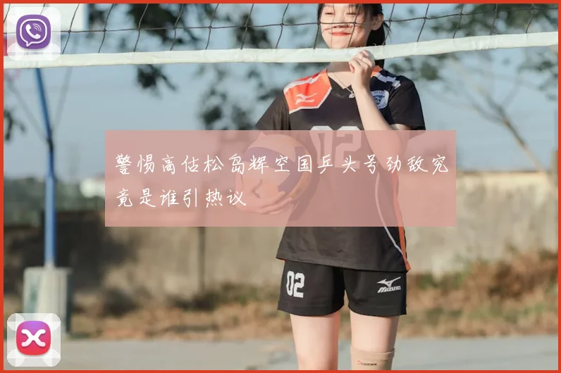 警惕高估松岛辉空国乒头号劲敌究竟是谁引热议