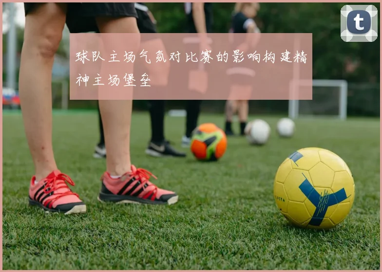 球队主场气氛对比赛的影响构建精神主场堡垒