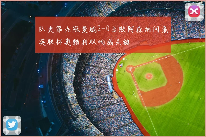 队史第九冠曼城2-0击败阿森纳问鼎英联杯奥赖利双响成关键