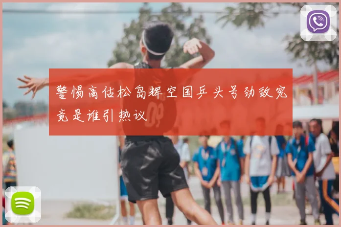 警惕高估松岛辉空国乒头号劲敌究竟是谁引热议