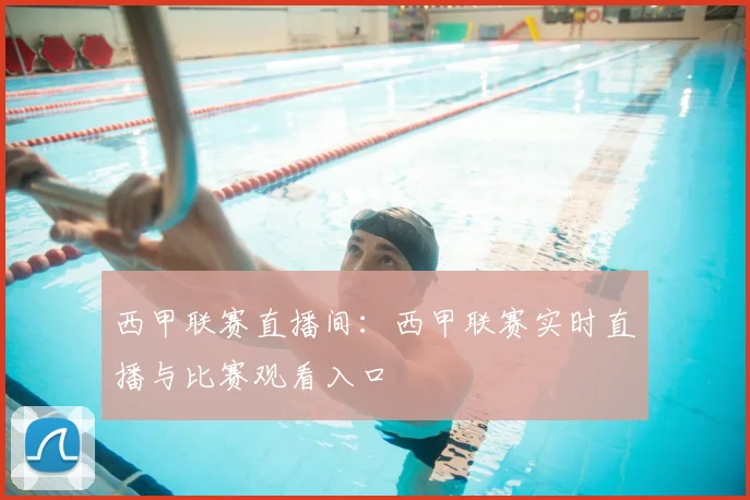 西甲联赛直播间:西甲联赛实时直播与比赛观看入口