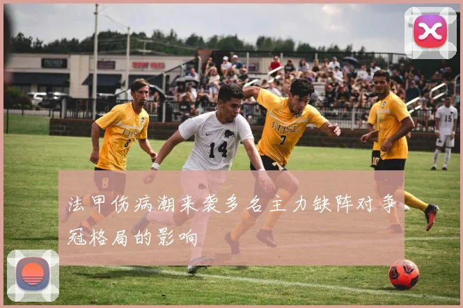法甲伤病潮来袭多名主力缺阵对争冠格局的影响