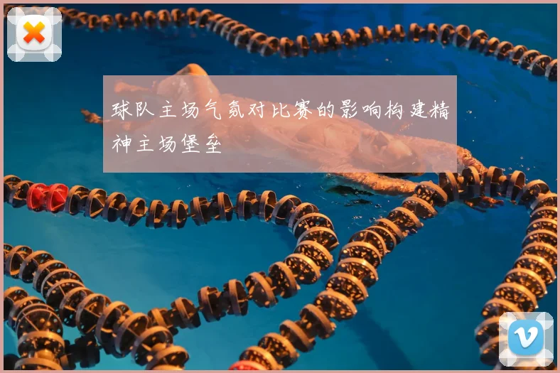 球队主场气氛对比赛的影响构建精神主场堡垒