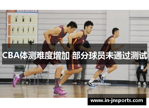 CBA体测难度增加 部分球员未通过测试