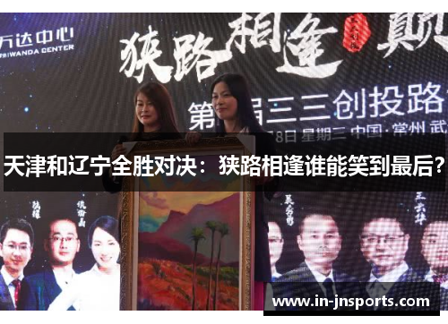 天津和辽宁全胜对决：狭路相逢谁能笑到最后？