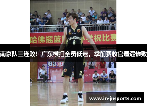 南京队三连败！广东横扫全员低迷，季前赛收官遭遇惨败