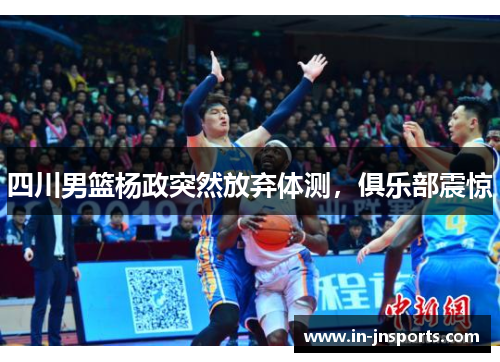 四川男篮杨政突然放弃体测，俱乐部震惊